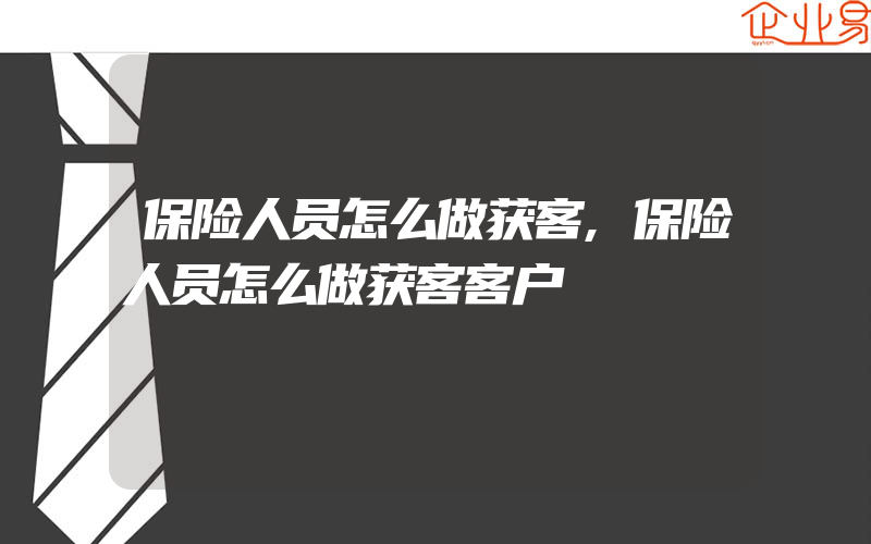 保险人员怎么做获客,保险人员怎么做获客客户