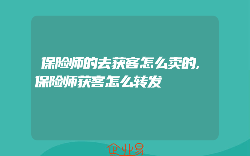 保险师的去获客怎么卖的,保险师获客怎么转发