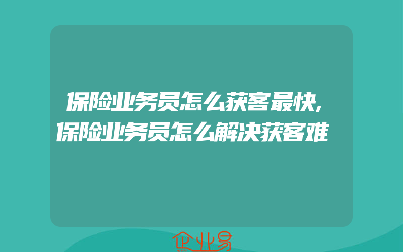 保险业务员怎么获客最快,保险业务员怎么解决获客难