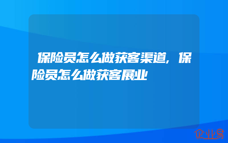 保险员怎么做获客渠道,保险员怎么做获客展业