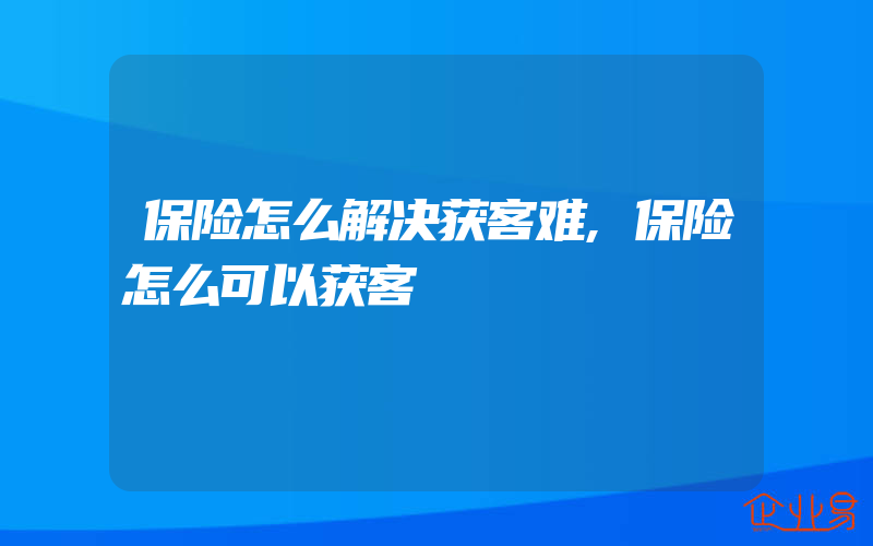 保险怎么解决获客难,保险怎么可以获客