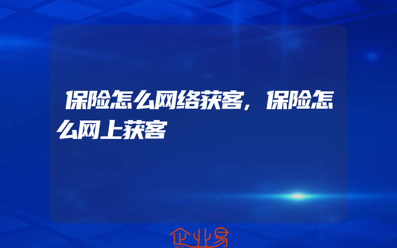 保险怎么网络获客,保险怎么网上获客