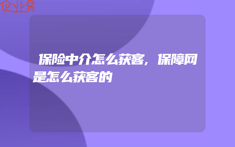 保险中介怎么获客,保障网是怎么获客的