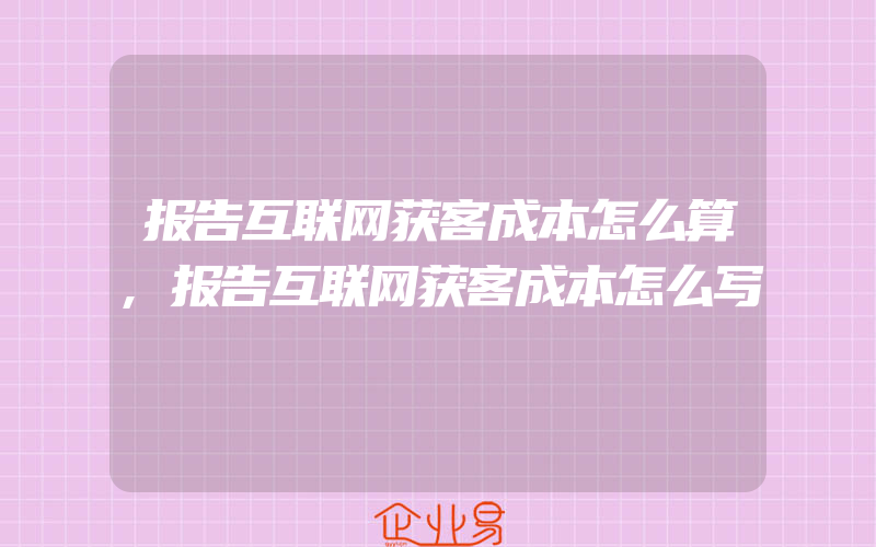 报告互联网获客成本怎么算,报告互联网获客成本怎么写