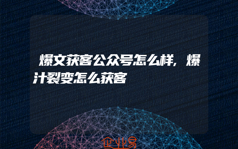 爆文获客公众号怎么样,爆汁裂变怎么获客