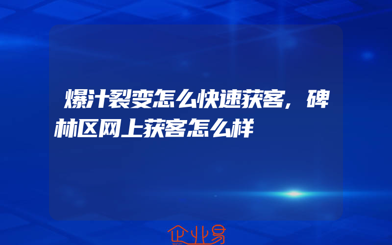 爆汁裂变怎么快速获客,碑林区网上获客怎么样