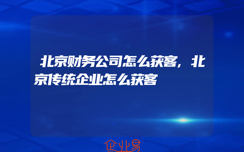 北京财务公司怎么获客,北京传统企业怎么获客