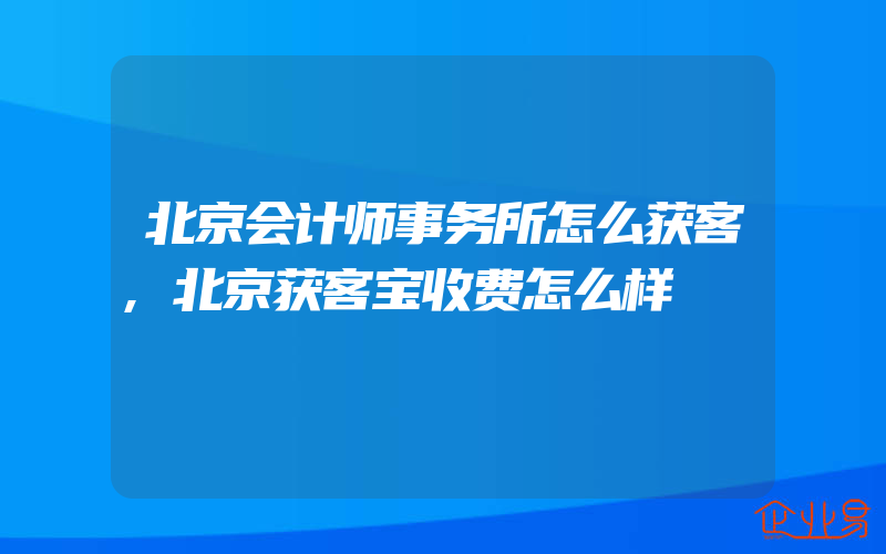 北京会计师事务所怎么获客,北京获客宝收费怎么样