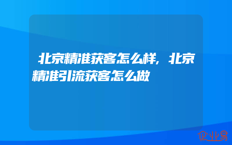 北京精准获客怎么样,北京精准引流获客怎么做