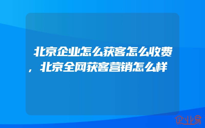 北京企业怎么获客怎么收费,北京全网获客营销怎么样