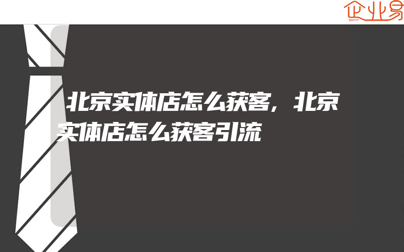 北京实体店怎么获客,北京实体店怎么获客引流