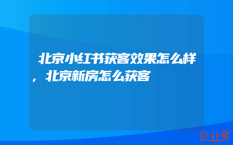 北京小红书获客效果怎么样,北京新房怎么获客