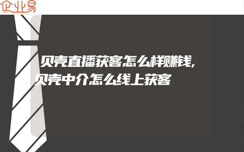 贝壳直播获客怎么样赚钱,贝壳中介怎么线上获客