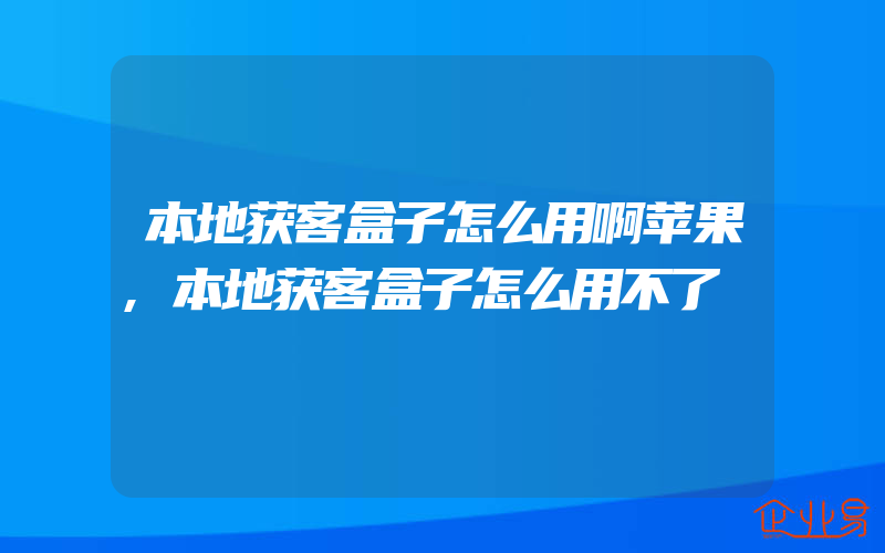 本地获客盒子怎么用啊苹果,本地获客盒子怎么用不了