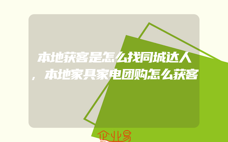 本地获客是怎么找同城达人,本地家具家电团购怎么获客