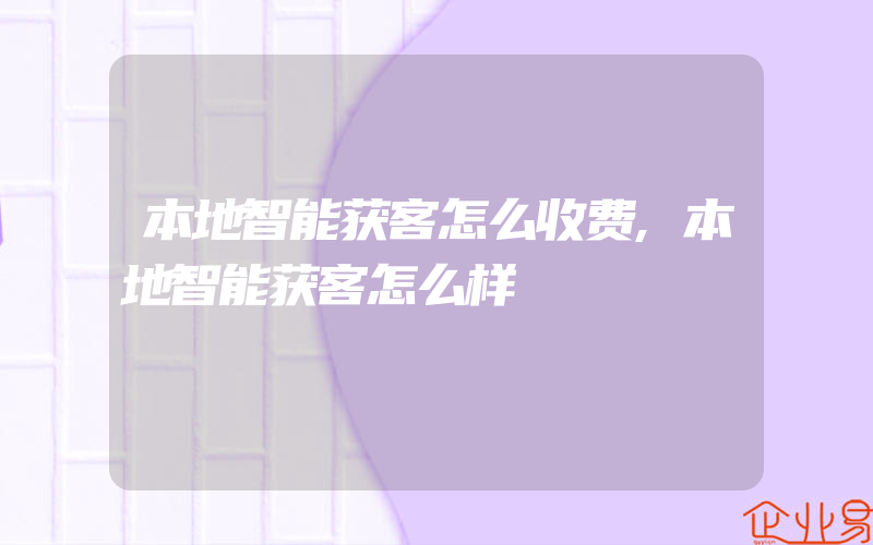 本地智能获客怎么收费,本地智能获客怎么样