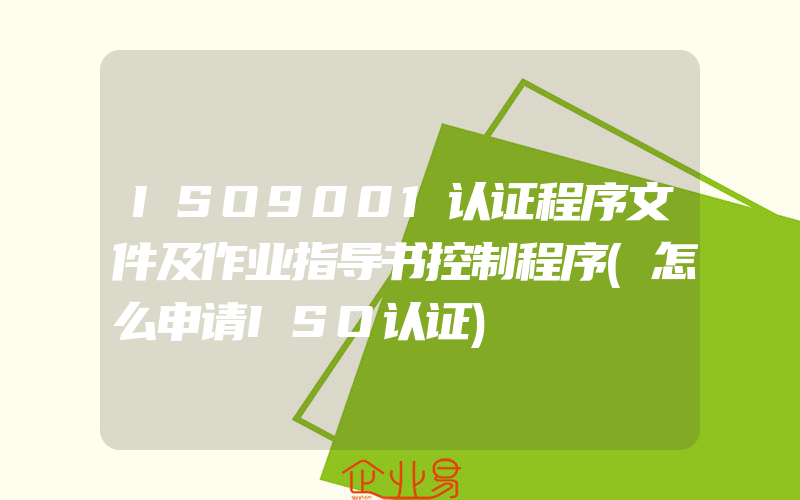 ISO9001认证程序文件及作业指导书控制程序(怎么申请ISO认证)