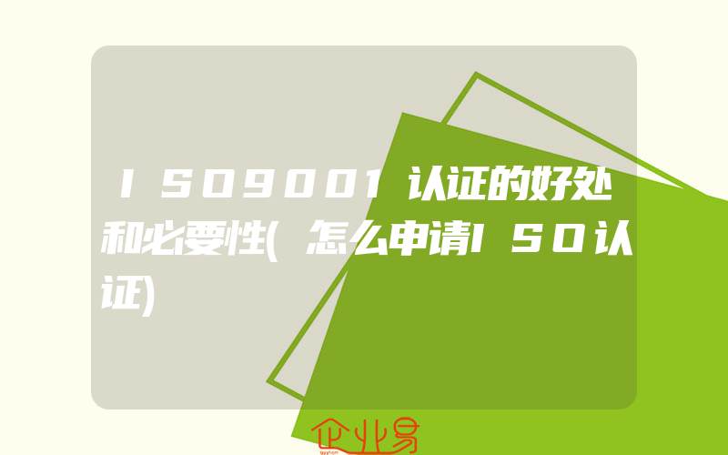 ISO9001认证的好处和必要性(怎么申请ISO认证)