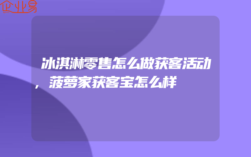 冰淇淋零售怎么做获客活动,菠萝家获客宝怎么样