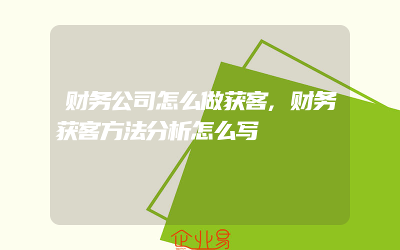 财务公司怎么做获客,财务获客方法分析怎么写