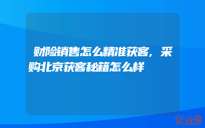 财险销售怎么精准获客,采购北京获客秘籍怎么样