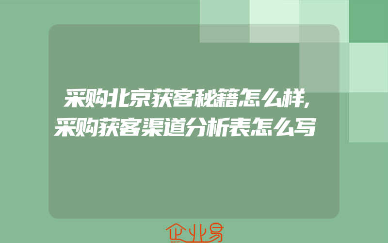 采购北京获客秘籍怎么样,采购获客渠道分析表怎么写