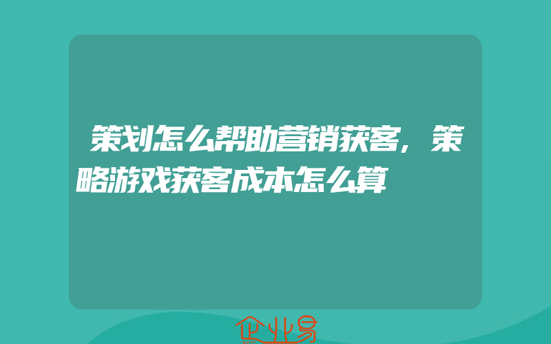 策划怎么帮助营销获客,策略游戏获客成本怎么算