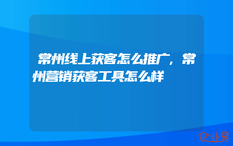 常州线上获客怎么推广,常州营销获客工具怎么样