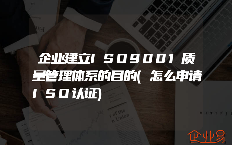 企业建立ISO9001质量管理体系的目的(怎么申请ISO认证)