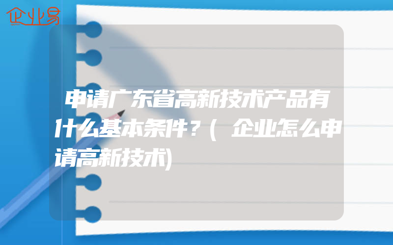 申请广东省高新技术产品有什么基本条件？(企业怎么申请高新技术)