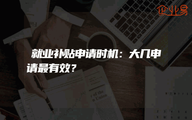 就业补贴申请时机：大几申请最有效？