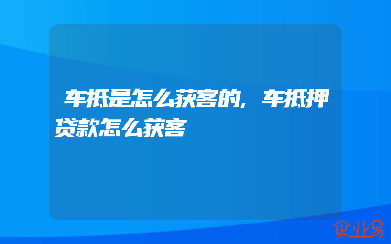 车抵是怎么获客的,车抵押贷款怎么获客