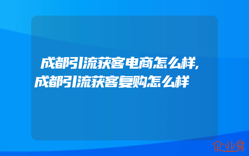 成都引流获客电商怎么样,成都引流获客复购怎么样