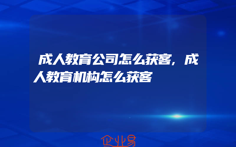 成人教育公司怎么获客,成人教育机构怎么获客