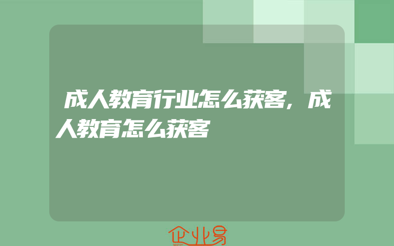 成人教育行业怎么获客,成人教育怎么获客