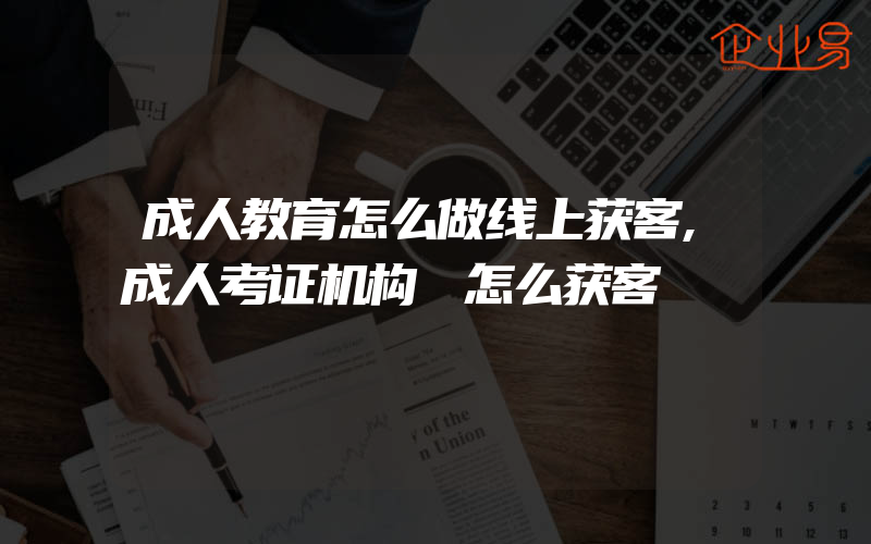 成人教育怎么做线上获客,成人考证机构 怎么获客