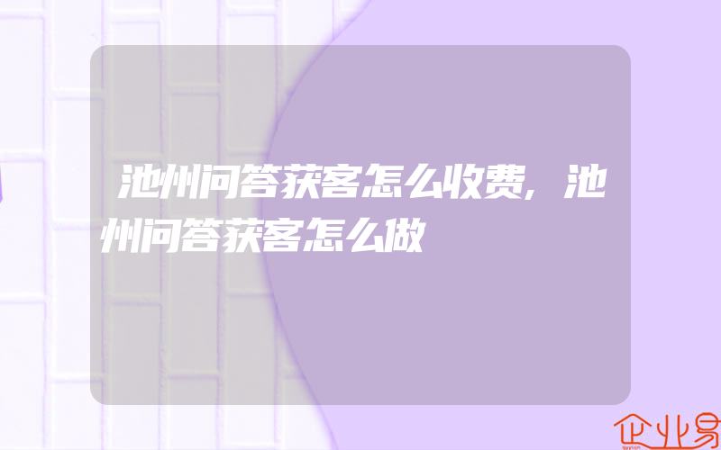 池州问答获客怎么收费,池州问答获客怎么做