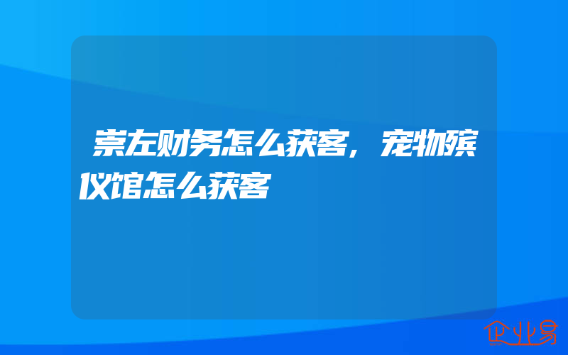 崇左财务怎么获客,宠物殡仪馆怎么获客