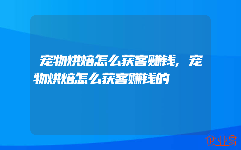 宠物烘焙怎么获客赚钱,宠物烘焙怎么获客赚钱的