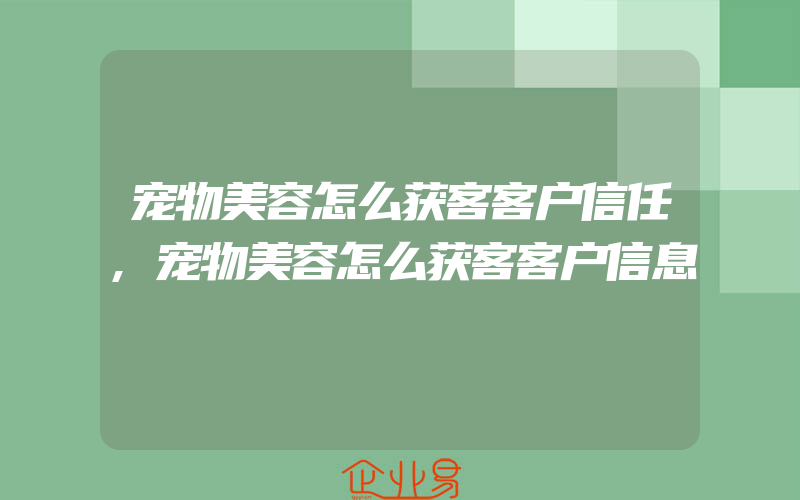 宠物美容怎么获客客户信任,宠物美容怎么获客客户信息