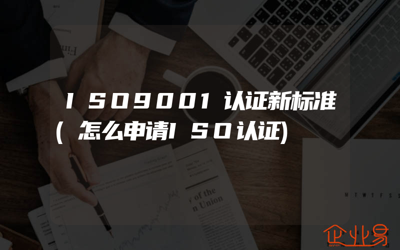 ISO9001认证新标准(怎么申请ISO认证)