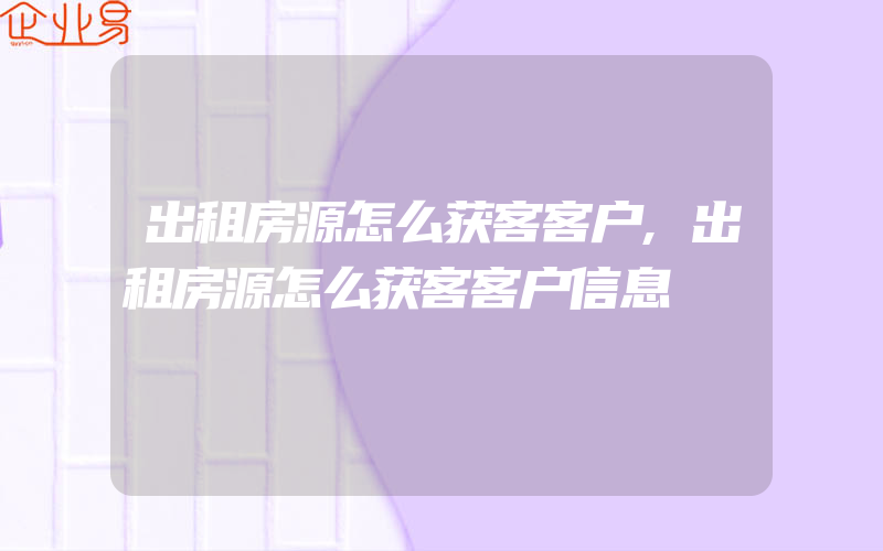 出租房源怎么获客客户,出租房源怎么获客客户信息