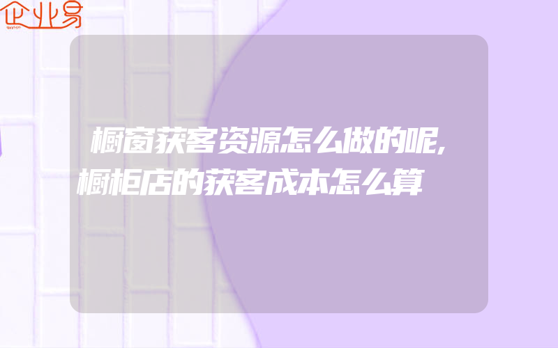 橱窗获客资源怎么做的呢,橱柜店的获客成本怎么算