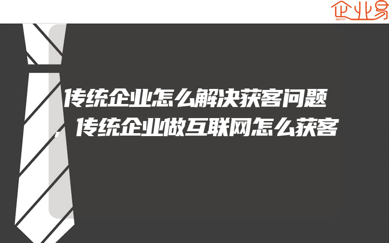 传统企业怎么解决获客问题,传统企业做互联网怎么获客