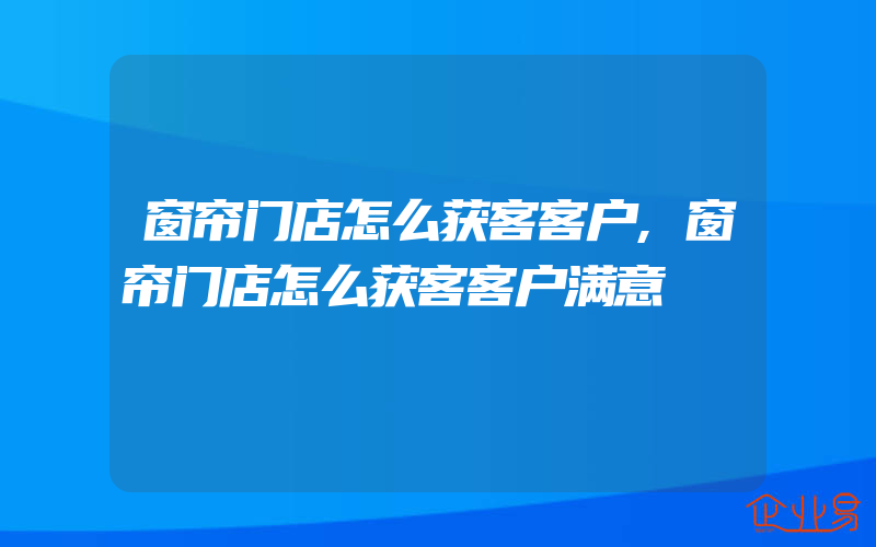 窗帘门店怎么获客客户,窗帘门店怎么获客客户满意