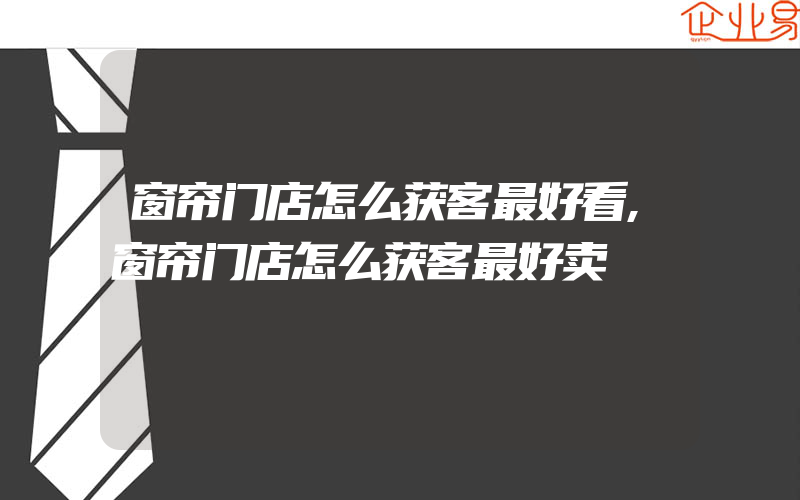 窗帘门店怎么获客最好看,窗帘门店怎么获客最好卖