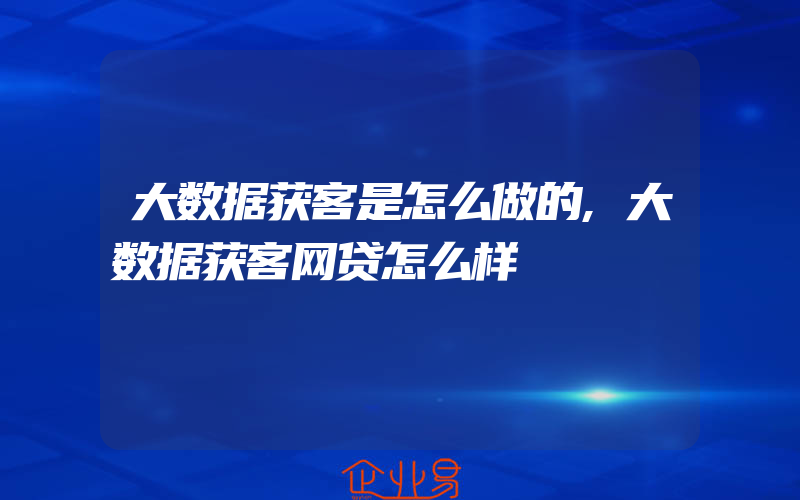 大数据获客是怎么做的,大数据获客网贷怎么样