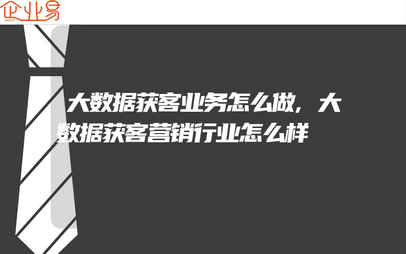 大数据获客业务怎么做,大数据获客营销行业怎么样