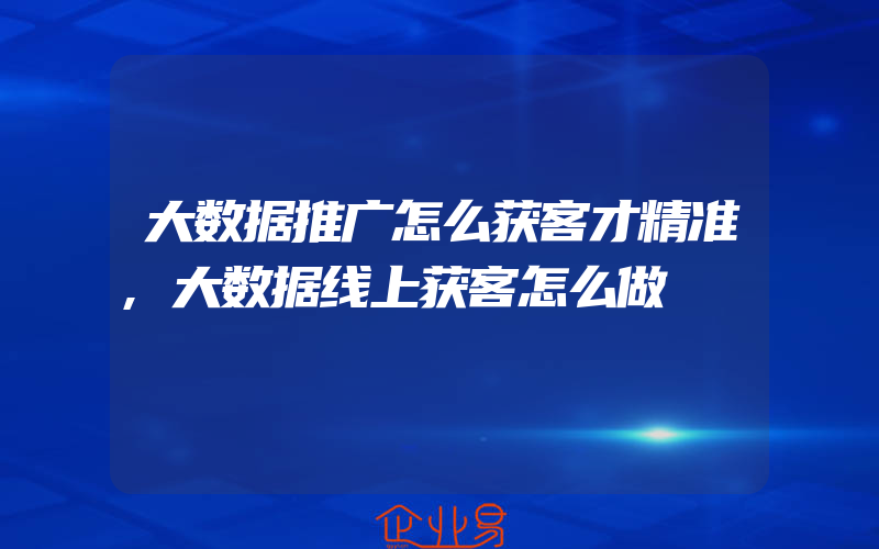 大数据推广怎么获客才精准,大数据线上获客怎么做