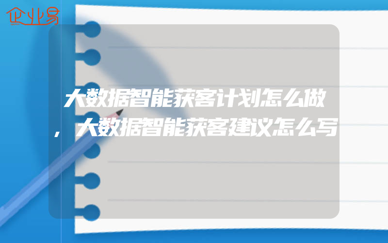 大数据智能获客计划怎么做,大数据智能获客建议怎么写